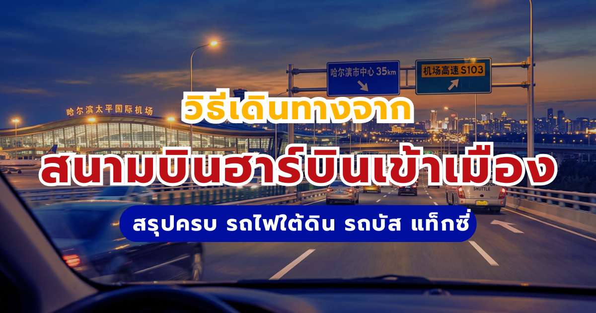 วิธีเดินทางจากสนามบินฮาร์บินเข้าเมือง 2569: สรุปครบ รถไฟใต้ดิน รถบัส แท็กซี่ และไปฮาร์บินลงสนามบินไหน