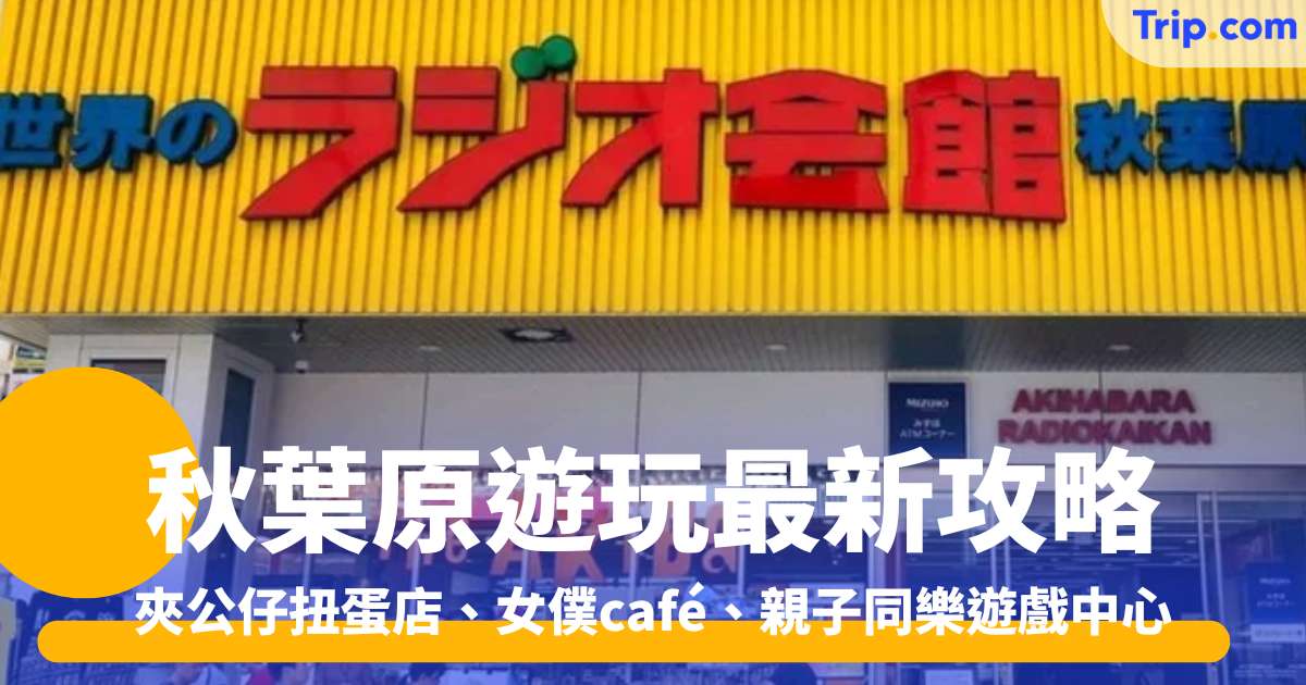 秋葉原遊玩購物 2026 最新攻略 精選夾公仔扭蛋店 適合女性小孩的女僕café 親子同樂遊戲中心 | Trip.com