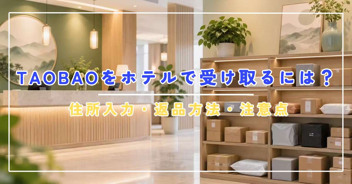 Taobaoを中国旅行中に受け取るには？ホテル配送・住所入力・返品を一気に解説