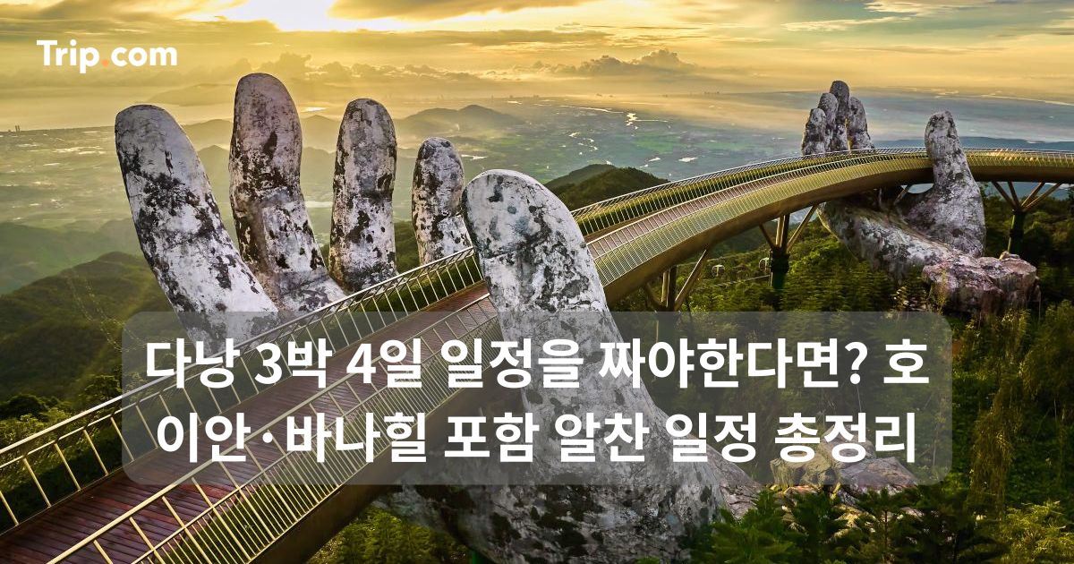 다낭 3박 4일 일정: 호이안·바나힐 포함 알찬 일정 총정리 | 트립닷컴