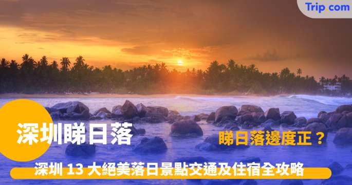 深圳睇日落 | 2026 深圳 13 大絕美落日景點交通及住宿全攻略 | Trip.com