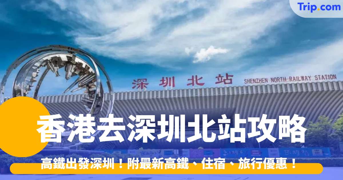 【香港去深圳北站】高鐵出發！香港去深圳北站攻略，附最新高鐵、住宿、旅行優惠！ | Trip.com