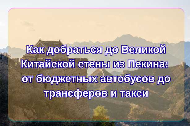 Как добраться до Великой Китайской стены из Пекина: от бюджетных автобусов до трансферов и такси| Trip.com