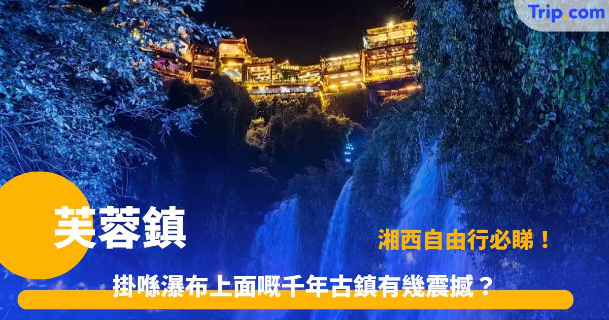 芙蓉鎮門票 | 2026 景點、門票、住宿與交通指南 | Trip.com