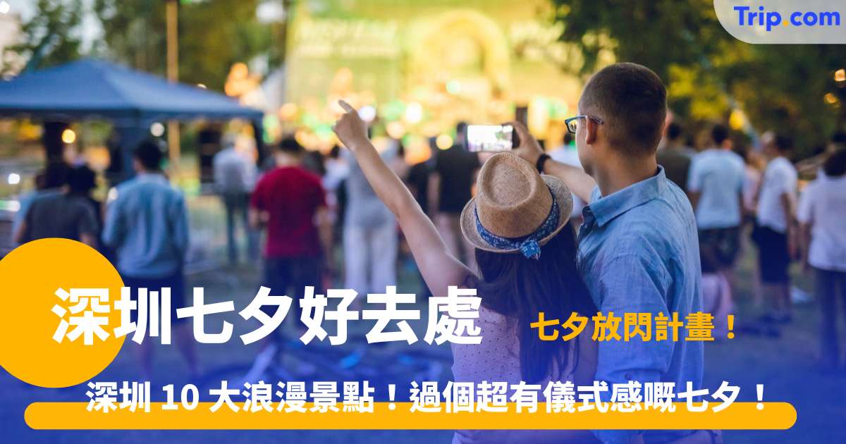 深圳七夕好去處 | 七夕情侶約會 10 大景點推介 | Trip.com