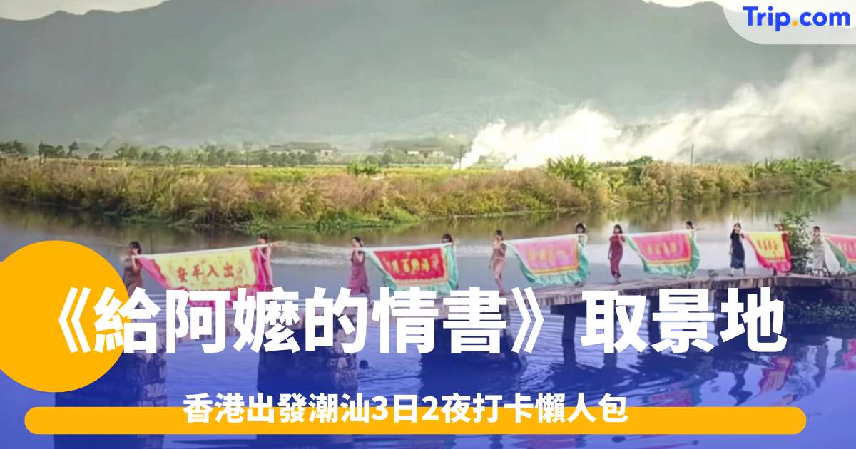 《給阿嬤的情書》取景地全攻略：香港出發潮汕3日2夜打卡懶人包 | Trip.com