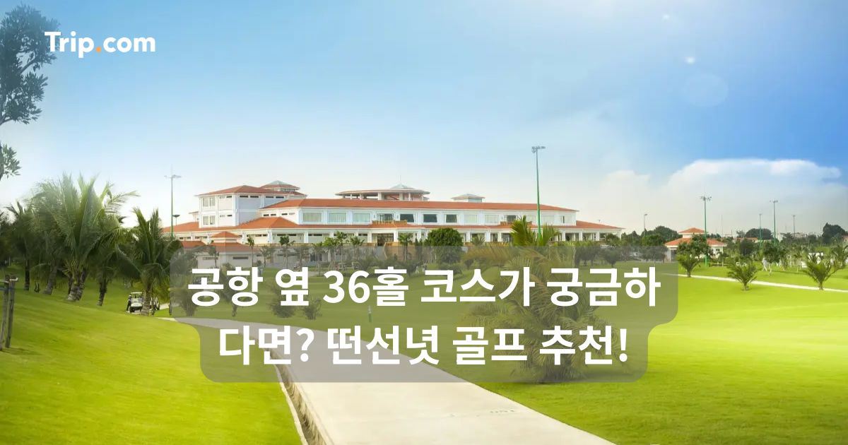공항 옆 36홀 코스가 궁금하다면? 떤선녓 골프 추천 | 트립닷컴
