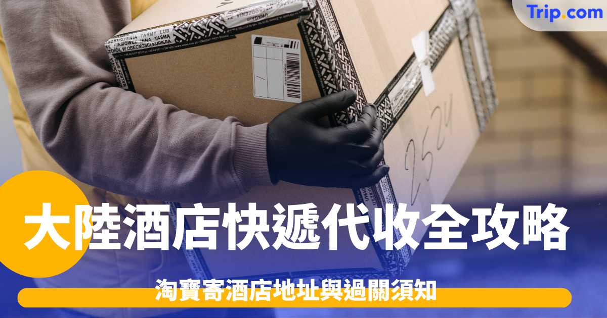 大陸酒店快遞代收全攻略2026: 淘寶寄酒店地址與過關須知 | Trip.com