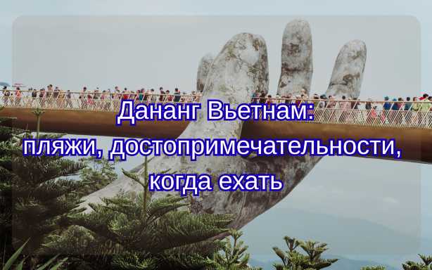 Дананг Вьетнам 2026: пляжи, достопримечательности, когда ехать| Trip.com