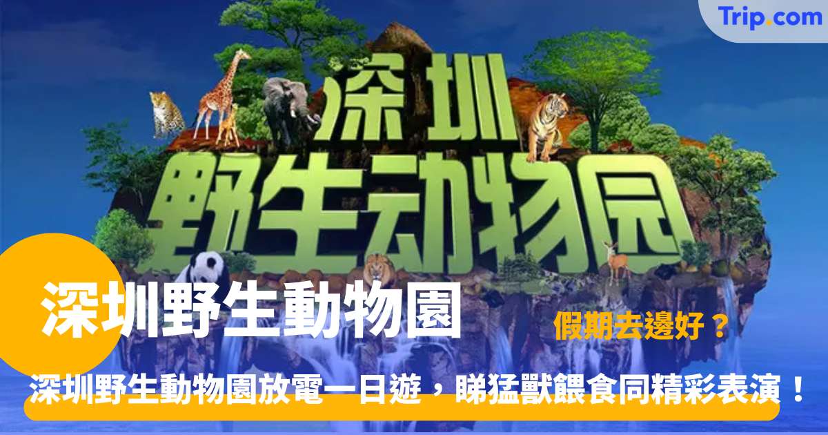深圳野生動物園 2026 攻略 | 門票優惠 HK$99 起、交通及 5 大必睇亮點 | Trip.com