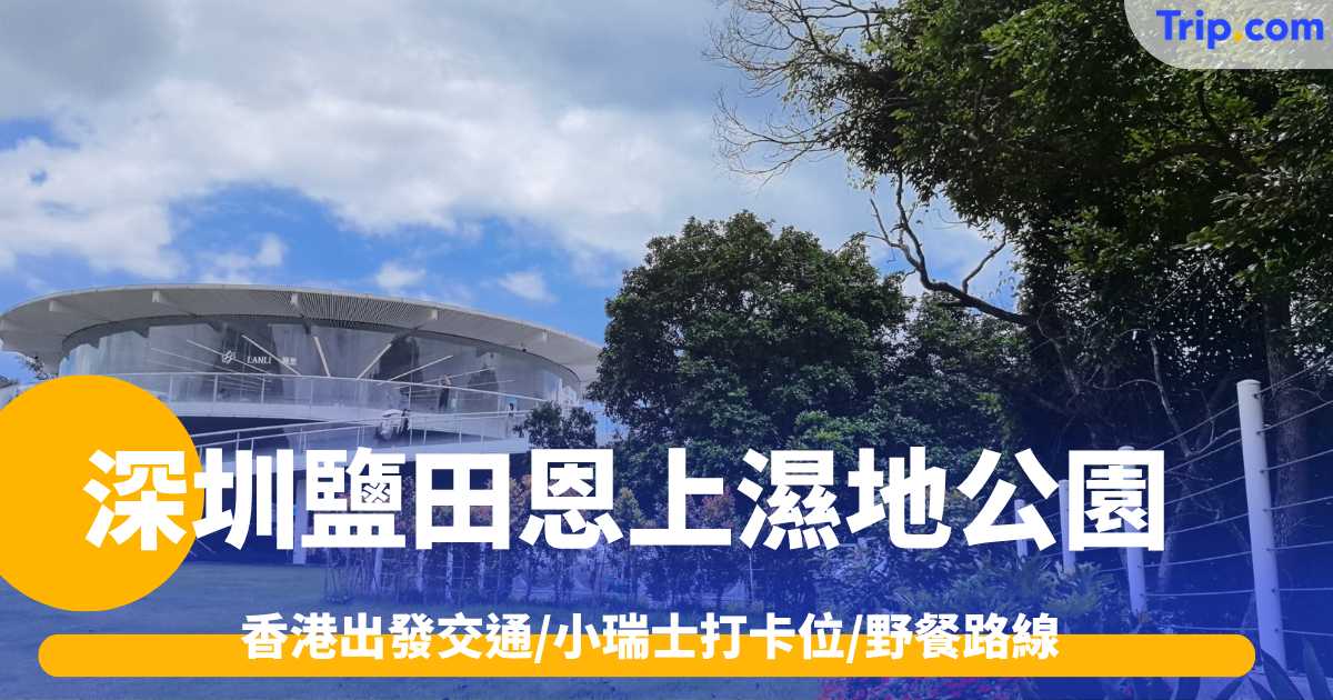 深圳恩上濕地公園2026: 香港出發交通/小瑞士打卡位/野餐路線