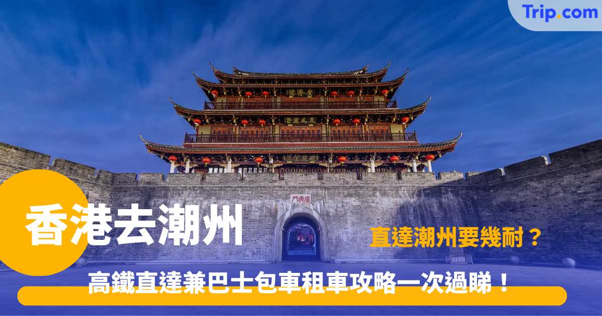 香港去潮州交通指南2026 | 高鐵巴士自駕租車包車路線 | Trip.com