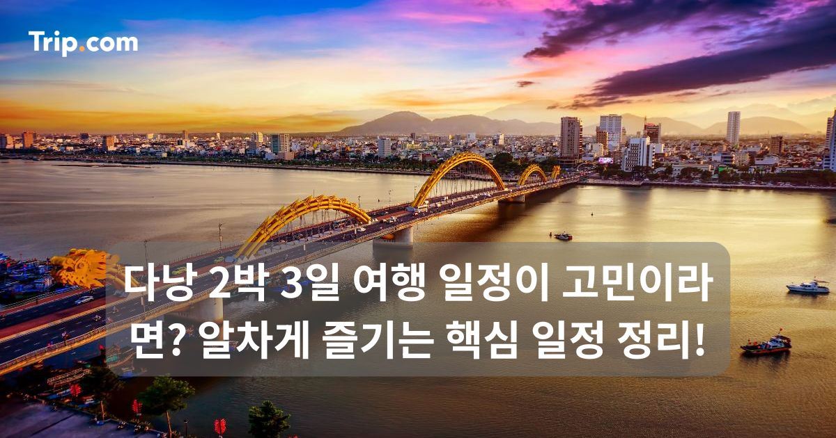 다낭 2박 3일 여행 일정이 고민이라면? 알차게 즐기는 일정 정리 | 트립닷컴