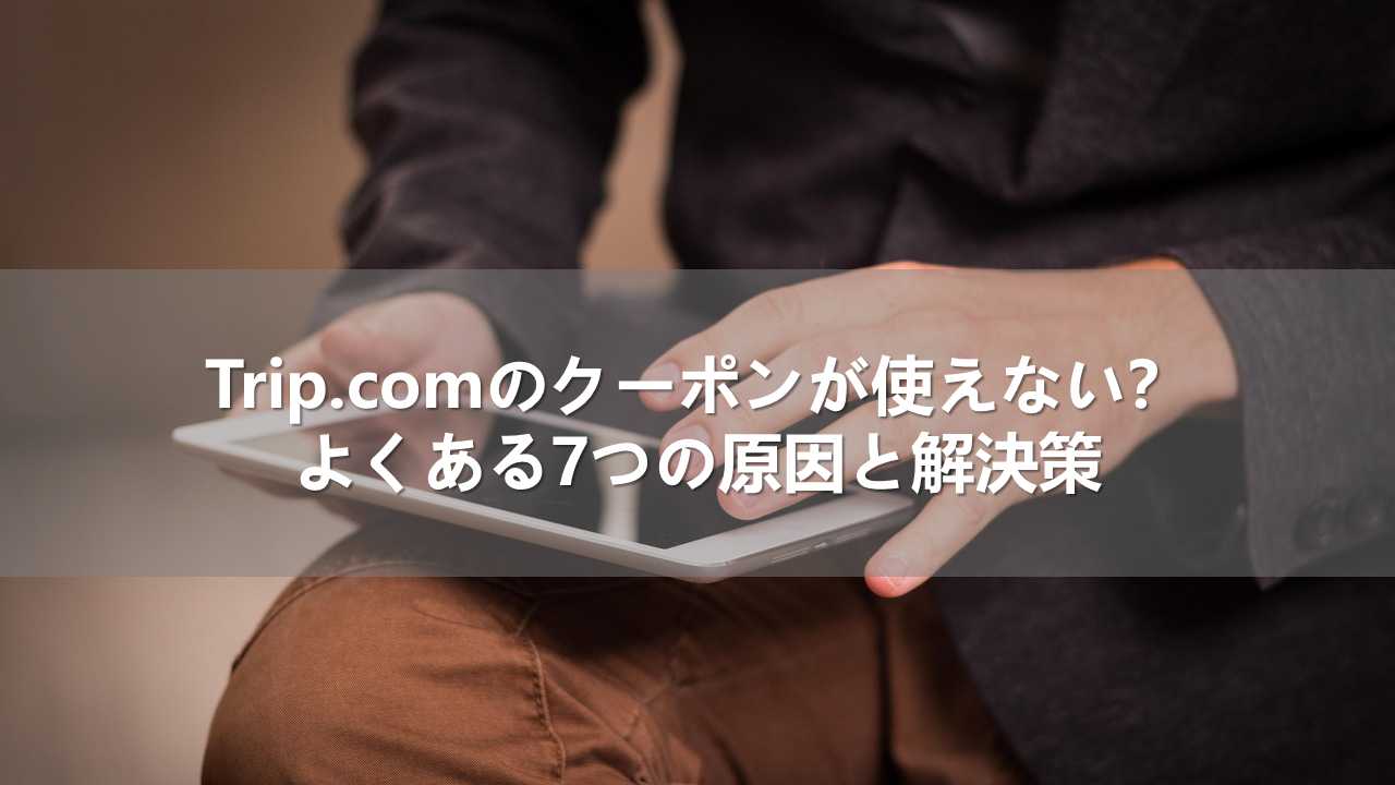 Trip.comのクーポンが使えない？よくある7つの原因と解決策