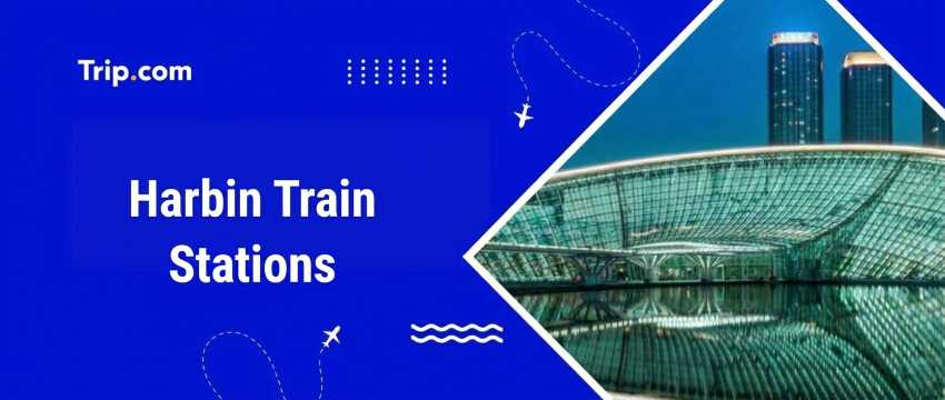 Harbin Train Stations: Where and How to Take a Train?