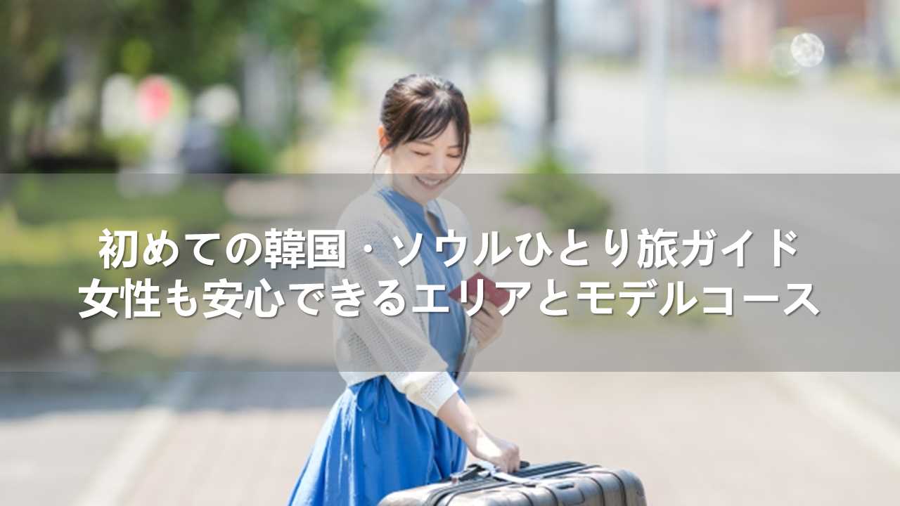 初めての韓国・ソウルひとり旅ガイド！女性も安心できるエリアとモデルコース