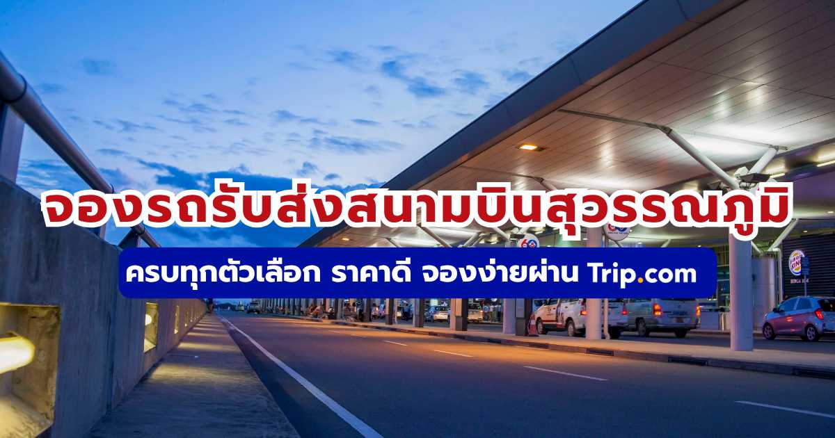 จองรถรับส่งสนามบินสุวรรณภูมิ ทุกตัวเลือก ราคาดี จองง่ายใน Trip.com