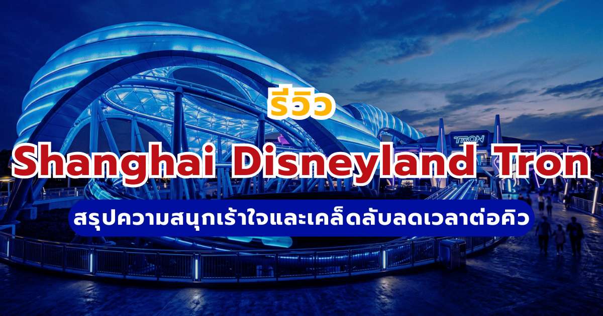 รีวิว Shanghai Disneyland Tron 2569 สรุปความสนุกเร้าใจ ทริกลดเวลาต่อคิว และข้อควรรู้ก่อนเล่น