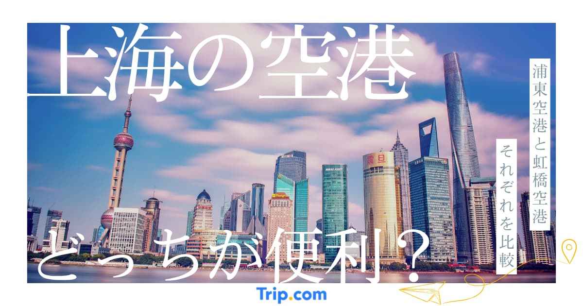 上海の空港は浦東と虹橋どっちが便利？旅行スタイル別に徹底比較！｜Trip.com