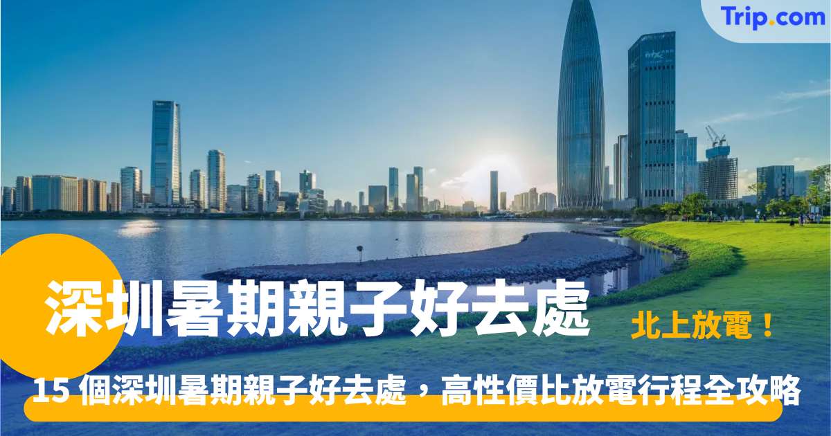 深圳暑期親子好去處 | 15 大必去景點放電指南