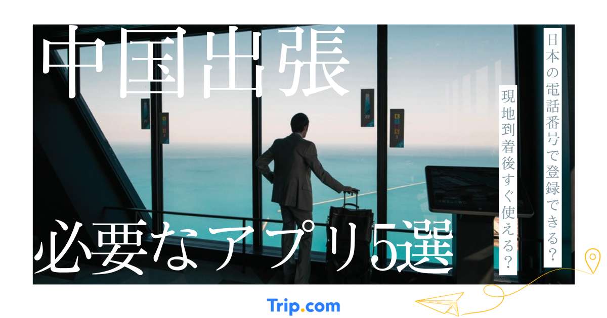 中国出張前に入れるべきアプリは？初めてでも安心の必須アプリ5選