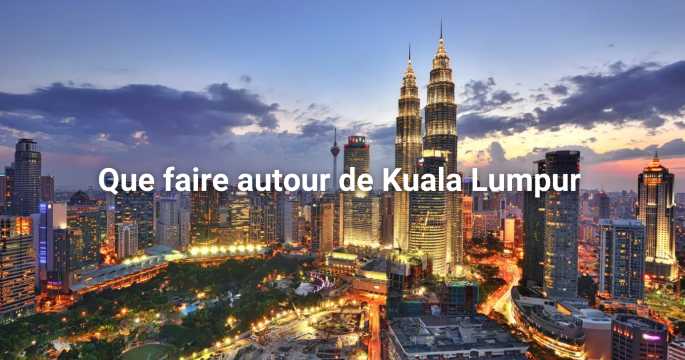 Que faire autour de Kuala Lumpur ? Excursions incontournables
