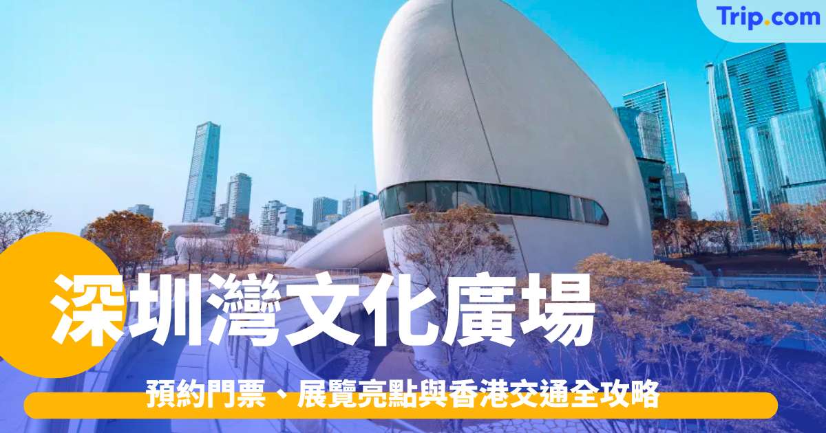深圳灣文化廣場2026: 預約門票、展覽亮點與香港交通全攻略 | Trip.com