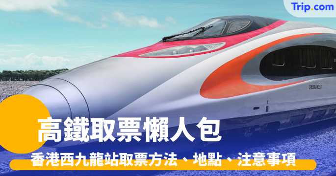 高鐵取票懶人包2026 香港西九龍站取票方法、地點、注意事項 | Trip.com