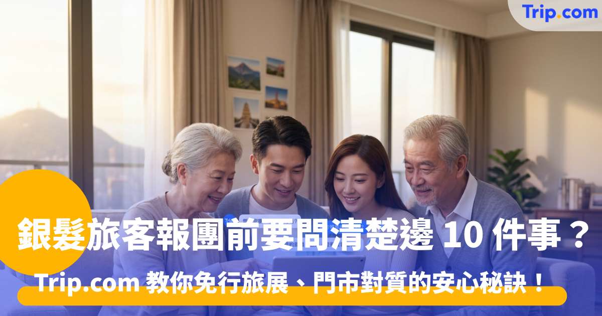 銀髮旅客報團前要問清楚邊 10 件事？Trip.com 教你免行旅展、門市對質的安心秘訣！