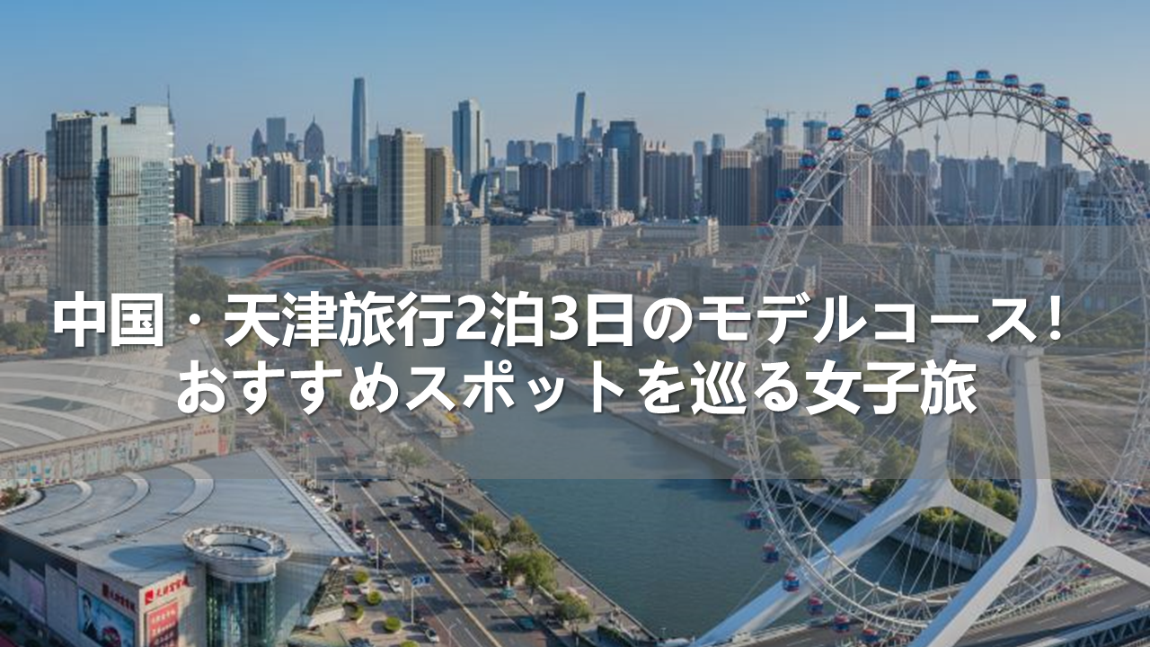 中国・天津旅行2泊3日のモデルコース！おすすめスポットを巡る女子旅