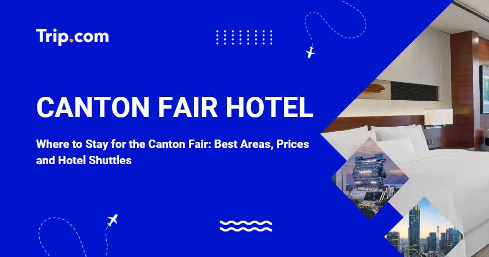 Where to Stay for Canton Fair: Hotels with Shuttle, Best Areas, Prices