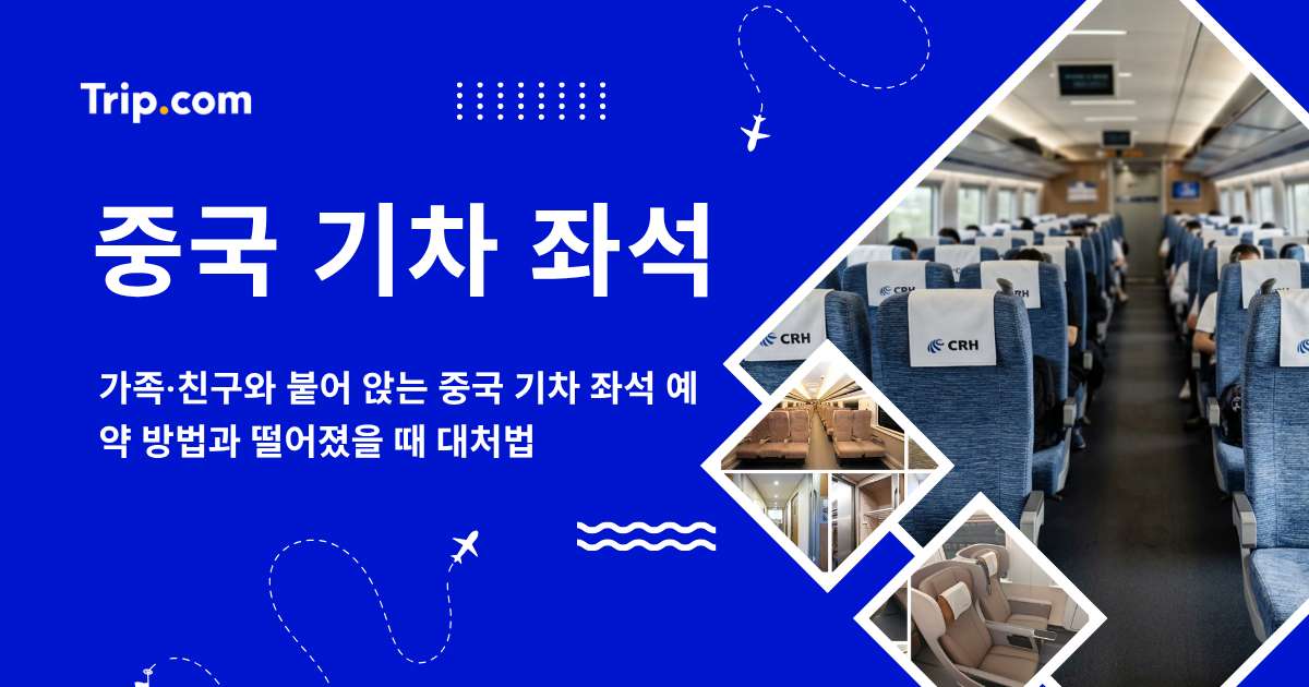 중국 기차 좌석, 가족·친구와 붙어 앉는 예약 방법 및 대처법 | 트립닷컴