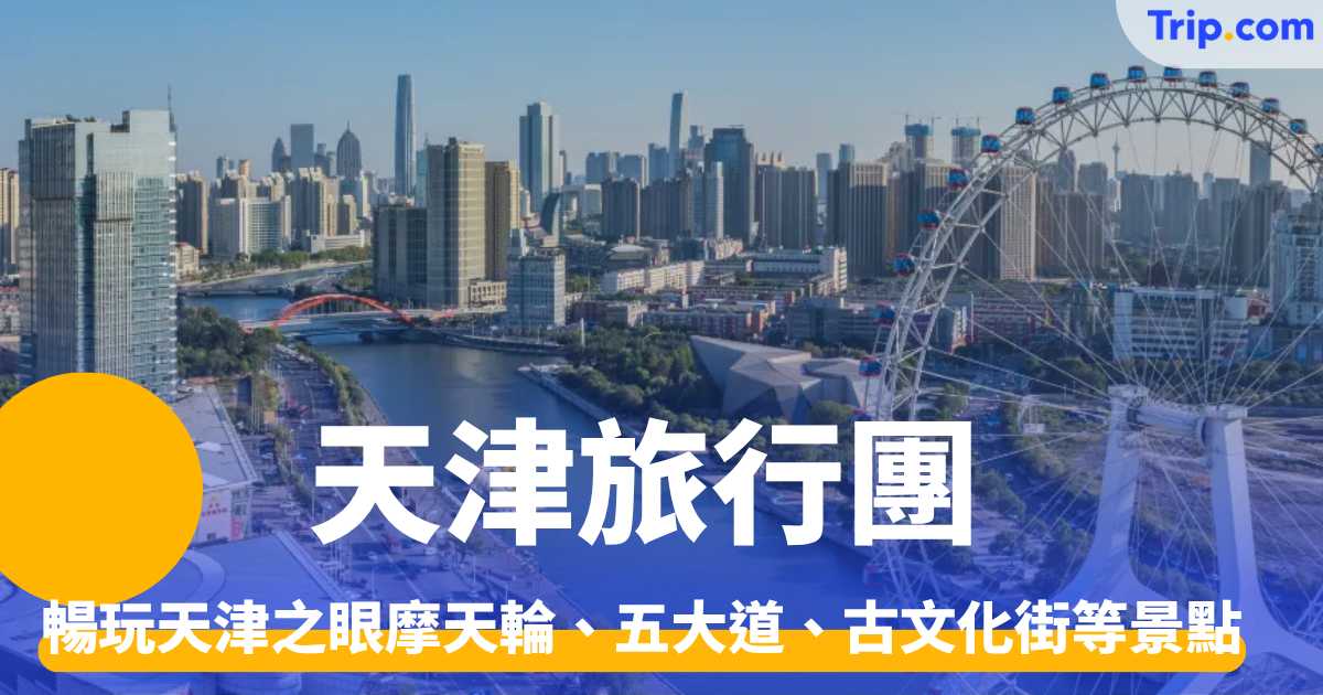 5 大天津旅行團 2026推介 輕鬆暢玩天津之眼摩天輪、五大道、古文化街等景點