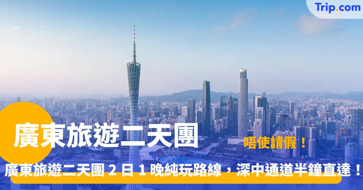 廣東旅遊二天團 | 超抵玩 2 日 1 晚大灣區短途遊攻略！ | Trip.com