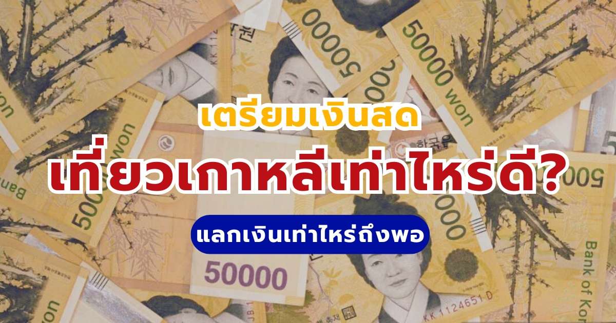 เที่ยวเกาหลีควรพกเงินสดเท่าไหร่ดี? แลกเงินเกาหลีเท่าไหร่ถึงพอ