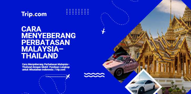 Cara Menyeberang Perbatasan Malaysia–Thailand dengan Mobil: Panduan Lengkap untuk Perjalanan Anda| Trip.com