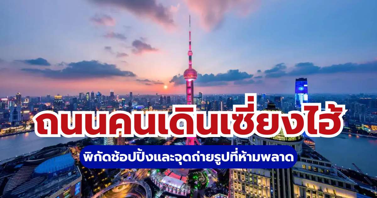 มัดรวม 7 ถนนคนเดินเซี่ยงไฮ้ 2569 พิกัดช้อปปิ้งและจุดถ่ายรูปที่ห้ามพลาด