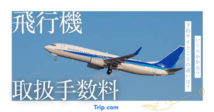 飛行機の取扱手数料とは？航空券予約サイトの手数料の違いを解説 | Trip.com