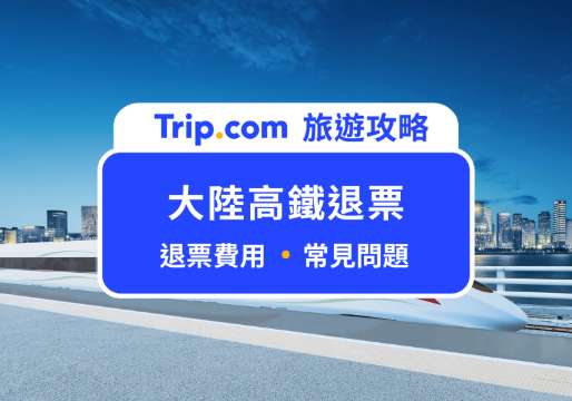 大陸高鐵退票懶人包：退票時間、手續費比例與常見問題總整理 | Trip.com