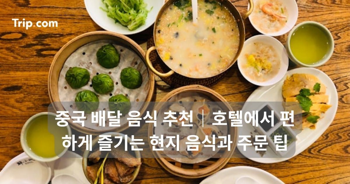 중국 배달 음식 추천! 호텔에서 편하게 즐기는 현지 음식과 주문 팁 | 트립닷컴