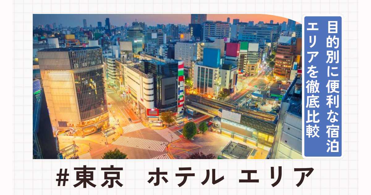 東京のホテルはどのエリアがおすすめ?目的別に便利な宿泊エリアを徹底比較