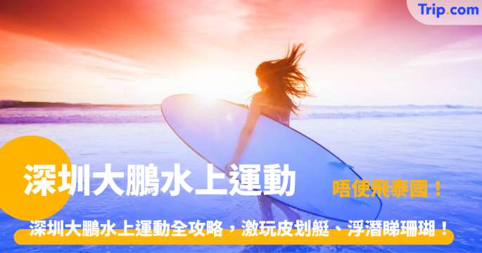 深圳大鵬水上運動 | 深圳玩水地圖：西涌衝浪、較場尾 SUP 一文睇晒！| Trip.com