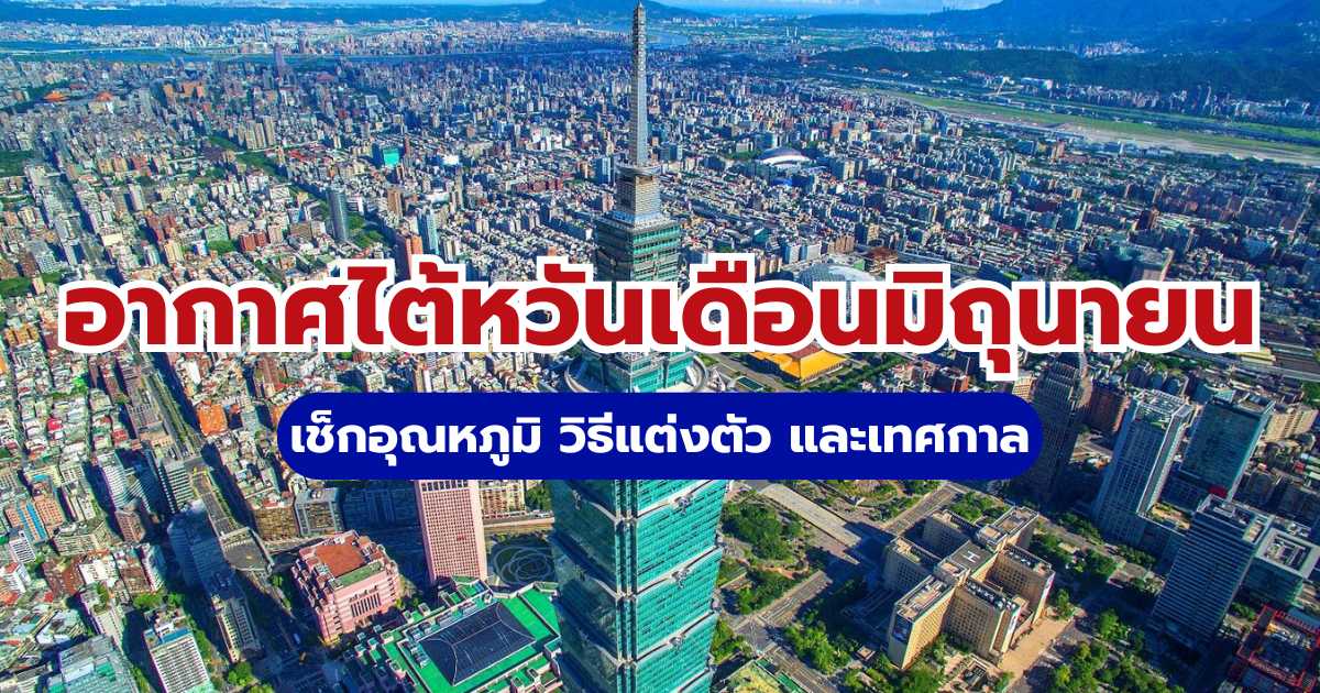 อากาศไต้หวันเดือนมิถุนายน 2569 เช็กอุณหภูมิ วิธีแต่งตัว และเทศกาล | Trip.com