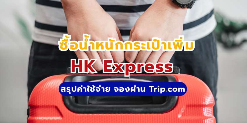 ซื้อน้ำหนักกระเป๋า HK Express: สรุปค่าใช้จ่าย จองผ่าน Trip.com