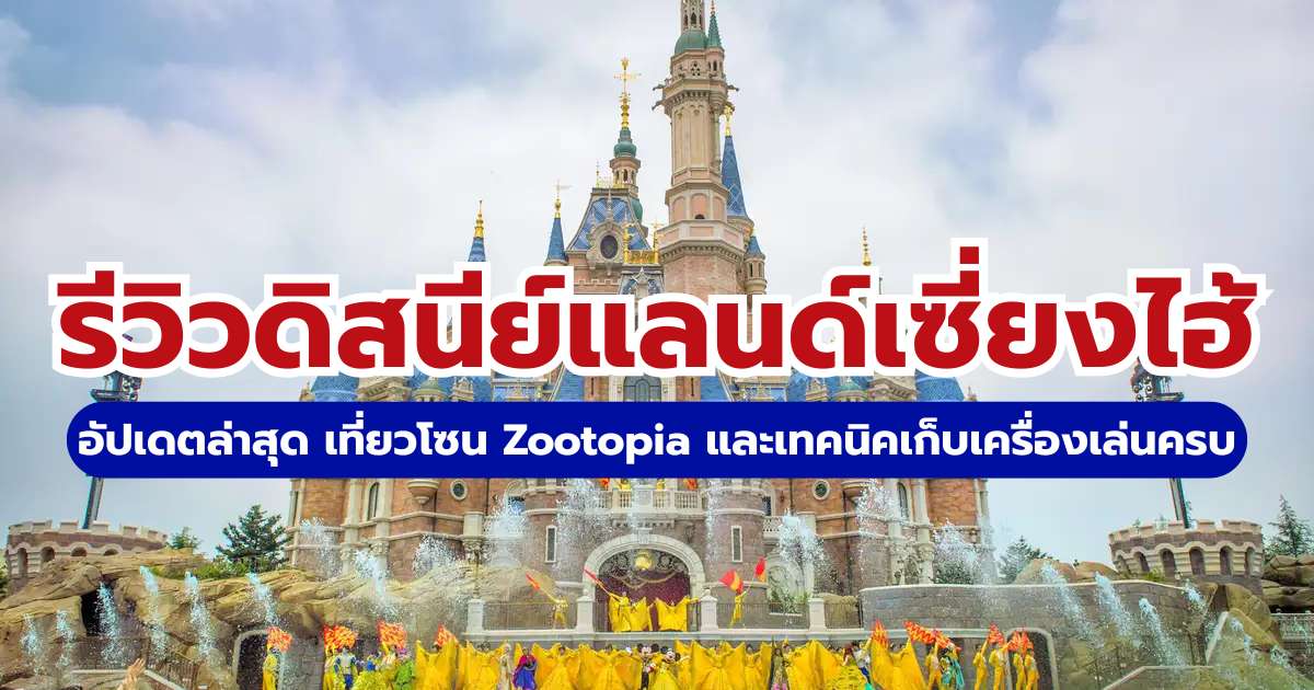 รีวิวดิสนีย์แลนด์เซี่ยงไฮ้ 2569 อัปเดตล่าสุด เที่ยวโซน Zootopia และเทคนิคเก็บเครื่องเล่นครบ