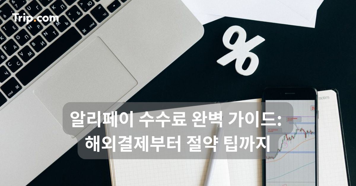 알리페이 수수료 완벽 가이드: 해외결제부터 절약 팁까지 | 트립닷컴
