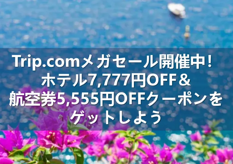 Trip.comメガセールが4日間限定開催！ホテル7,777円OFF＆航空券5,555円OFFクーポンをゲットしよう