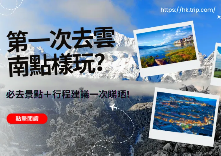 雲南旅遊攻略|第一次去雲南點樣玩?必去景點+行程建議一次睇晒