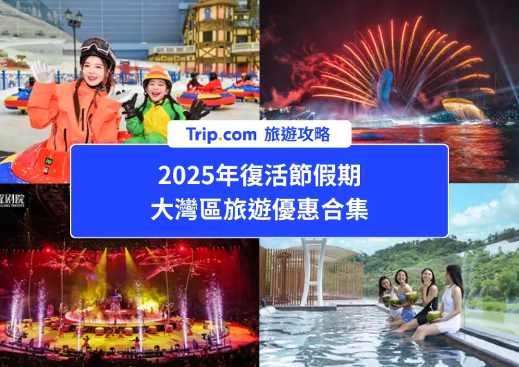 Trip.com 2025年復活節大灣區旅遊優惠合集：按景點逐一睇！