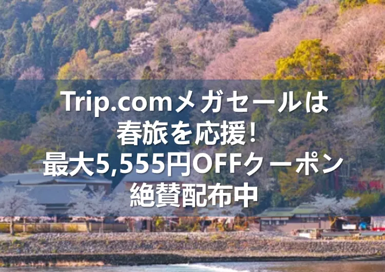 【Trip.comメガセール】春旅を応援！最大5,555円OFFクーポン絶賛配布中